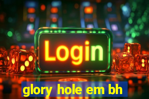 glory hole em bh